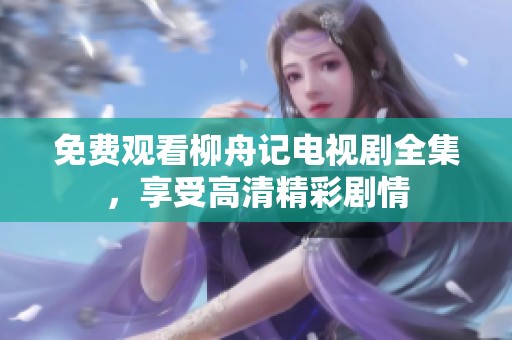 免费观看柳舟记电视剧全集，享受高清精彩剧情