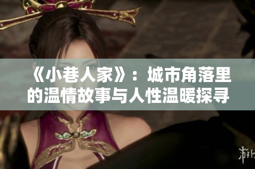 《小巷人家》：城市角落里的温情故事与人性温暖探寻