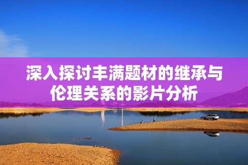 深入探讨丰满题材的继承与伦理关系的影片分析