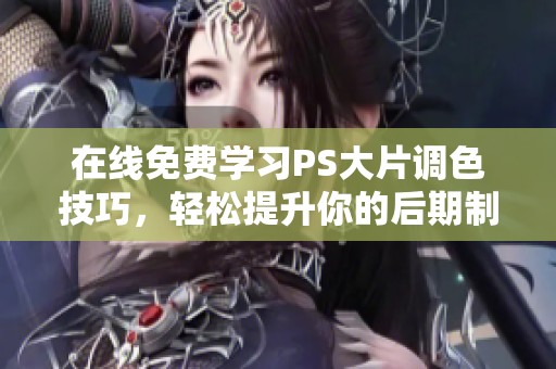 在线免费学习PS大片调色技巧，轻松提升你的后期制作水平