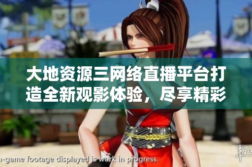 大地资源三网络直播平台打造全新观影体验，尽享精彩内容