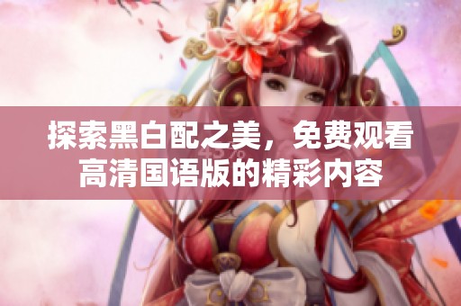 探索黑白配之美，免费观看高清国语版的精彩内容