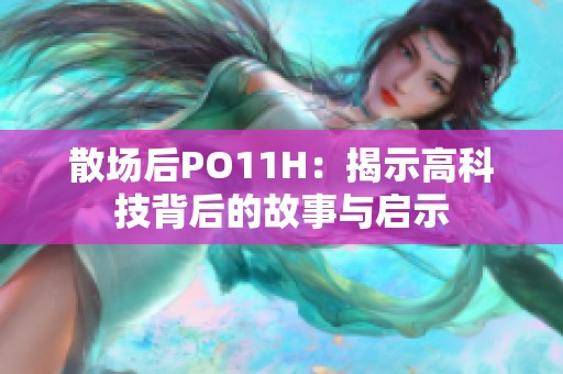 散场后PO11H：揭示高科技背后的故事与启示