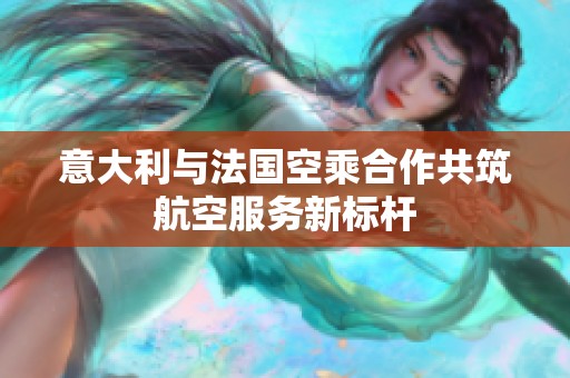 意大利与法国空乘合作共筑航空服务新标杆