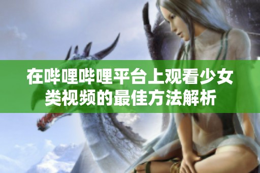 在哔哩哔哩平台上观看少女类视频的最佳方法解析