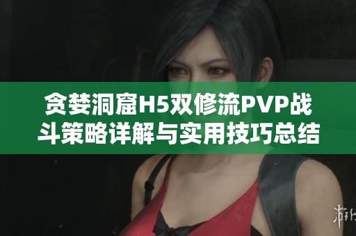 贪婪洞窟H5双修流PVP战斗策略详解与实用技巧总结
