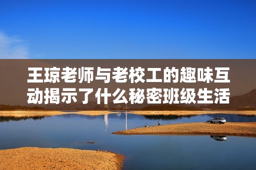 王琼老师与老校工的趣味互动揭示了什么秘密班级生活