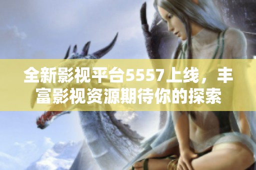 全新影视平台5557上线，丰富影视资源期待你的探索