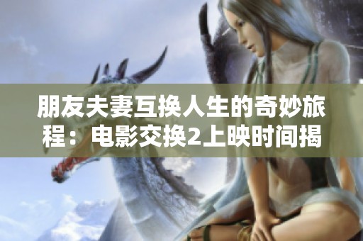 朋友夫妻互换人生的奇妙旅程：电影交换2上映时间揭晓