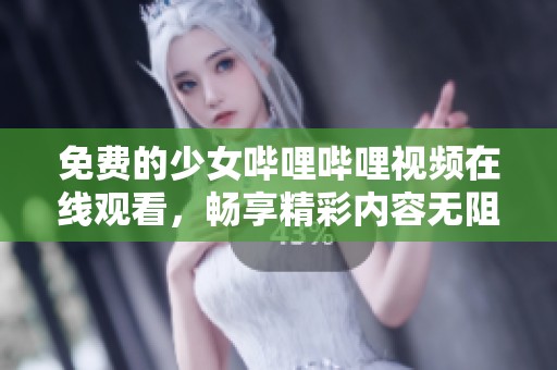 免费的少女哔哩哔哩视频在线观看，畅享精彩内容无阻碍