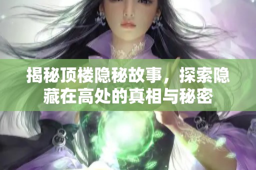揭秘顶楼隐秘故事，探索隐藏在高处的真相与秘密
