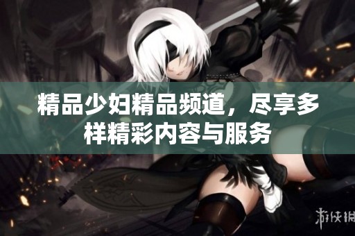 精品少妇精品频道，尽享多样精彩内容与服务