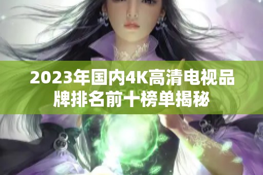 2023年国内4K高清电视品牌排名前十榜单揭秘