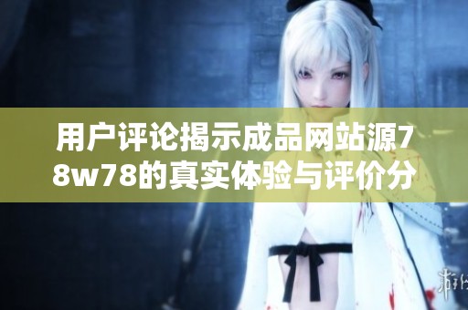 用户评论揭示成品网站源78w78的真实体验与评价分析
