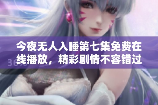今夜无人入睡第七集免费在线播放，精彩剧情不容错过