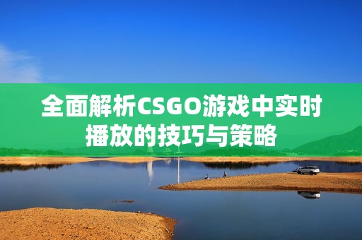 全面解析CSGO游戏中实时播放的技巧与策略