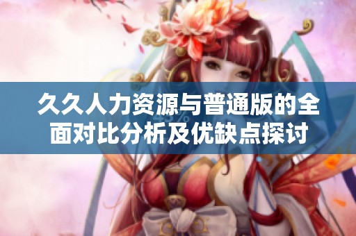 久久人力资源与普通版的全面对比分析及优缺点探讨