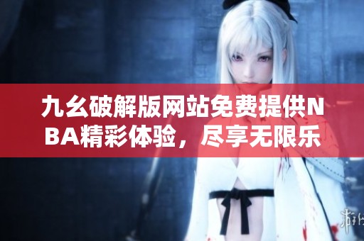 九幺破解版网站免费提供NBA精彩体验，尽享无限乐趣