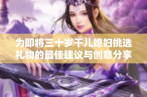 为即将三十岁干儿媳妇挑选礼物的最佳建议与创意分享
