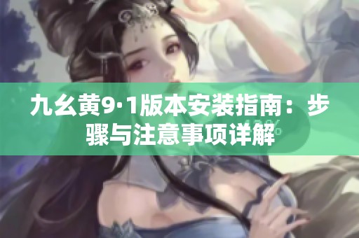 九幺黄9·1版本安装指南：步骤与注意事项详解
