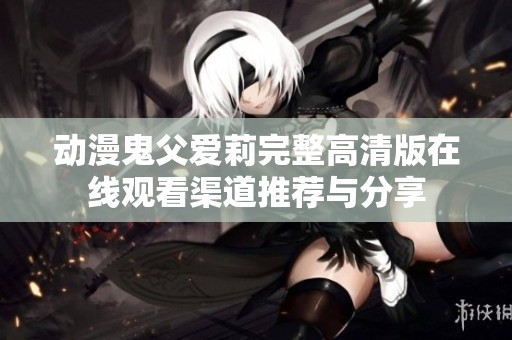 动漫鬼父爱莉完整高清版在线观看渠道推荐与分享