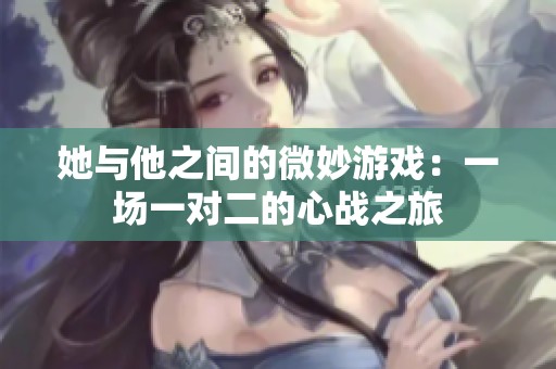 她与他之间的微妙游戏：一场一对二的心战之旅