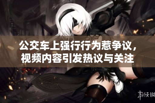 公交车上强行行为惹争议，视频内容引发热议与关注