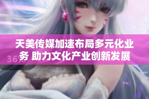 天美传媒加速布局多元化业务 助力文化产业创新发展