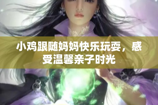 小鸡跟随妈妈快乐玩耍，感受温馨亲子时光