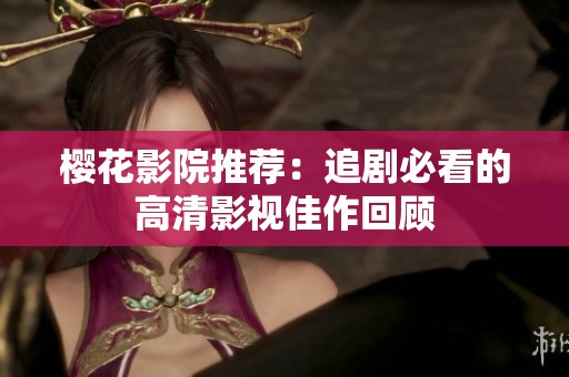 樱花影院推荐：追剧必看的高清影视佳作回顾