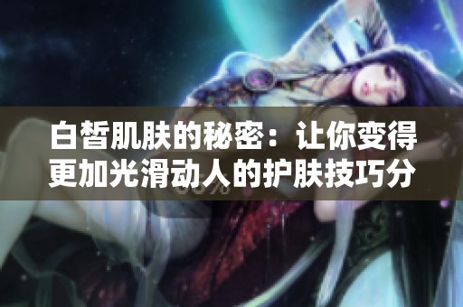 白皙肌肤的秘密：让你变得更加光滑动人的护肤技巧分享