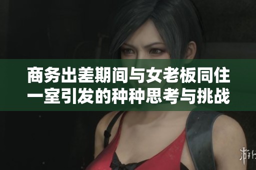 商务出差期间与女老板同住一室引发的种种思考与挑战