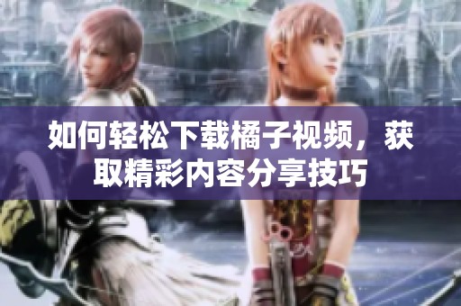 如何轻松下载橘子视频，获取精彩内容分享技巧