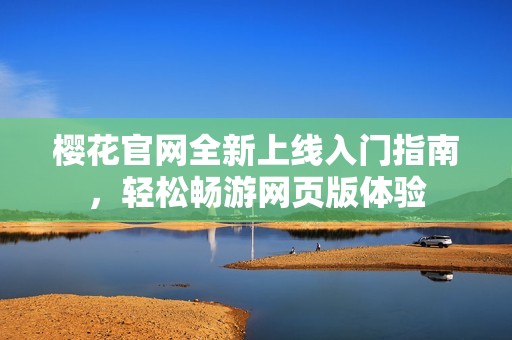 樱花官网全新上线入门指南，轻松畅游网页版体验