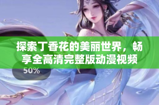 探索丁香花的美丽世界，畅享全高清完整版动漫视频