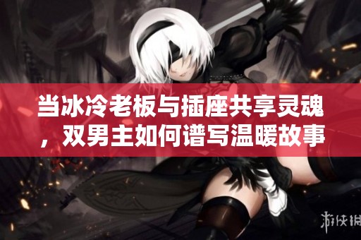 当冰冷老板与插座共享灵魂，双男主如何谱写温暖故事
