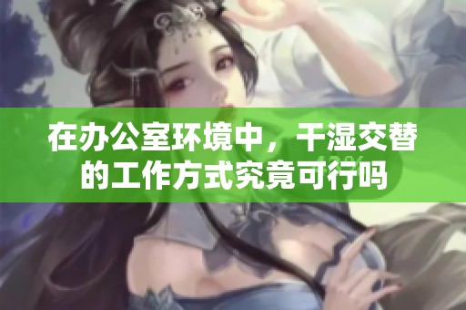 在办公室环境中，干湿交替的工作方式究竟可行吗