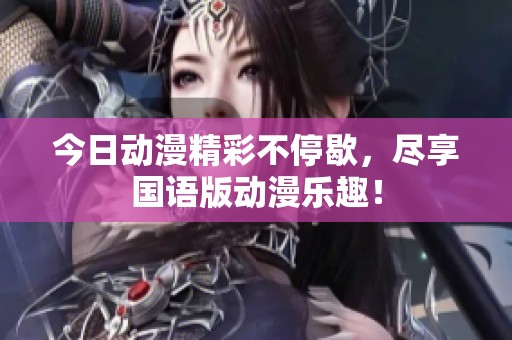 今日动漫精彩不停歇，尽享国语版动漫乐趣！