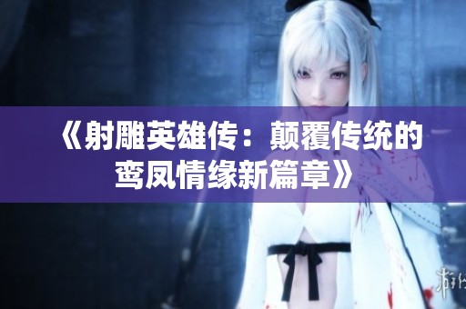 《射雕英雄传：颠覆传统的鸾凤情缘新篇章》