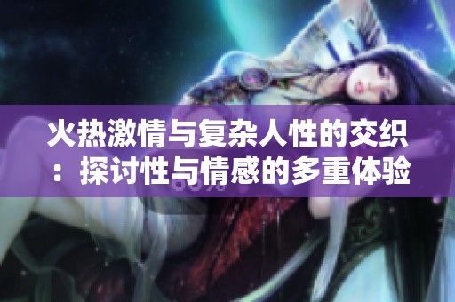 火热激情与复杂人性的交织：探讨性与情感的多重体验