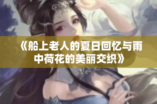 《船上老人的夏日回忆与雨中荷花的美丽交织》