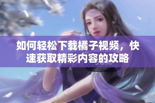如何轻松下载橘子视频，快速获取精彩内容的攻略