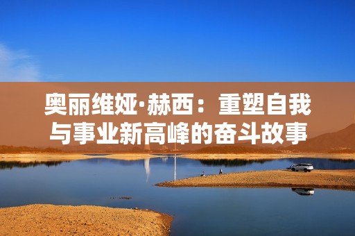 奥丽维娅·赫西：重塑自我与事业新高峰的奋斗故事