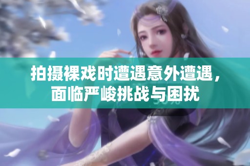 拍摄裸戏时遭遇意外遭遇，面临严峻挑战与困扰