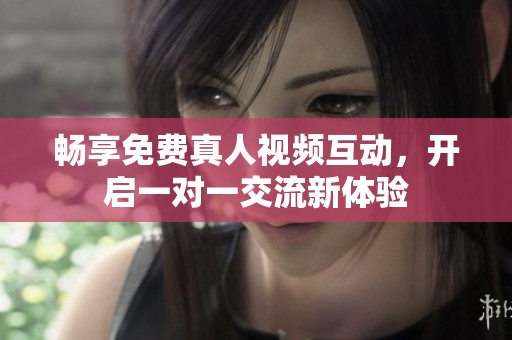 畅享免费真人视频互动，开启一对一交流新体验