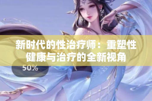 新时代的性治疗师：重塑性健康与治疗的全新视角