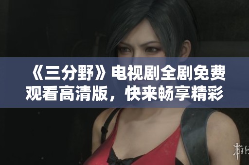 《三分野》电视剧全剧免费观看高清版，快来畅享精彩剧情！