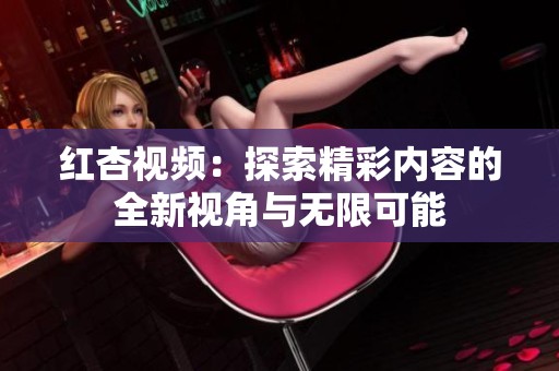 红杏视频：探索精彩内容的全新视角与无限可能