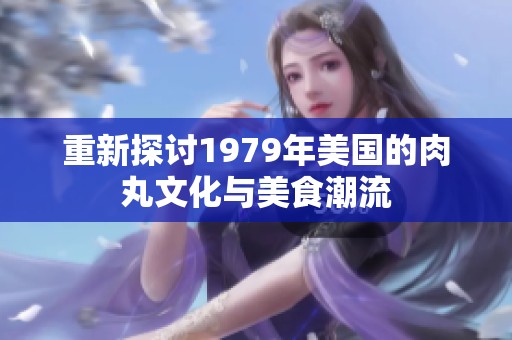重新探讨1979年美国的肉丸文化与美食潮流