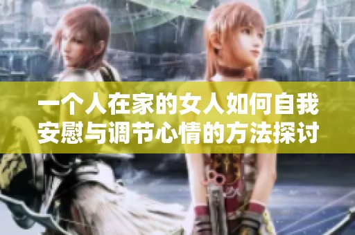 一个人在家的女人如何自我安慰与调节心情的方法探讨